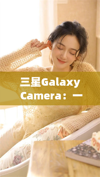 三星Galaxy Camera：一款革新拍照体验的智能相机