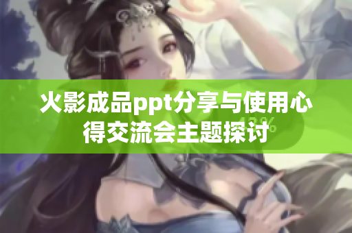 火影成品ppt分享与使用心得交流会主题探讨