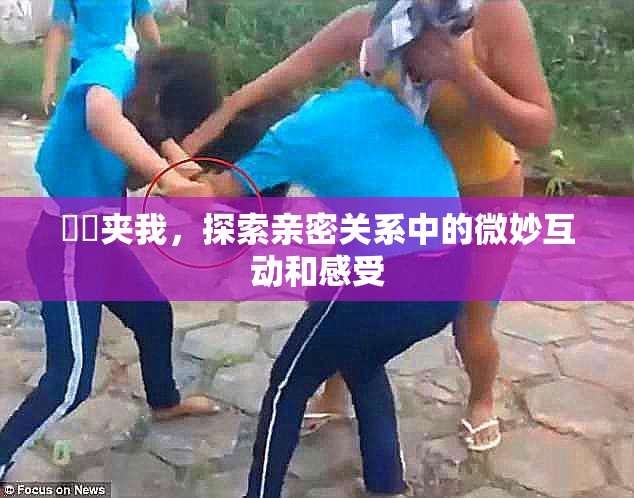 妺妺夹我，探索亲密关系中的微妙互动和感受