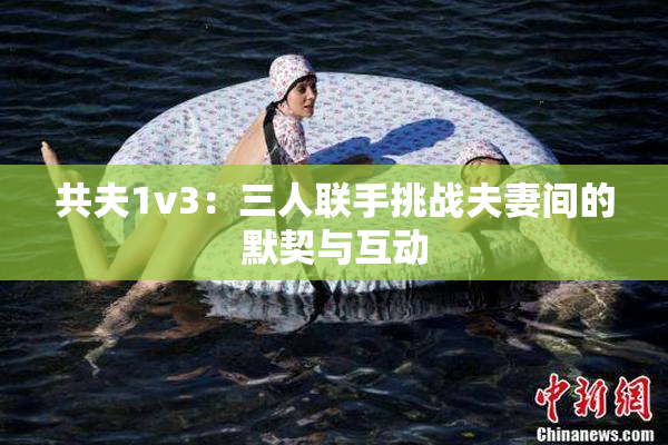 共夫1v3：三人联手挑战夫妻间的默契与互动