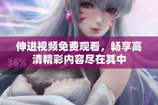 伸进视频免费观看，畅享高清精彩内容尽在其中