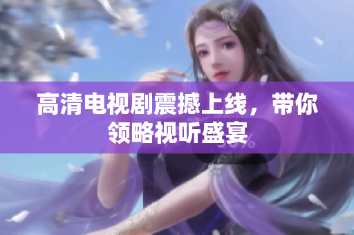 高清电视剧震撼上线，带你领略视听盛宴