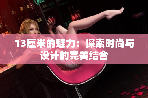 13厘米的魅力：探索时尚与设计的完美结合