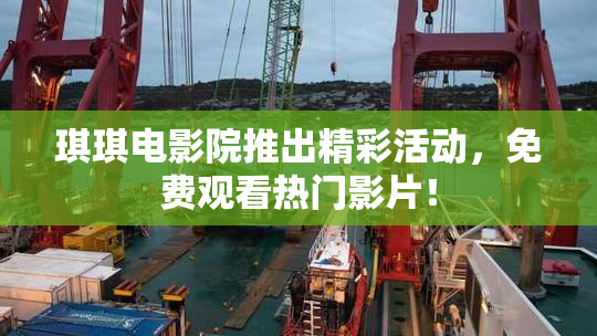 琪琪电影院推出精彩活动，免费观看热门影片！