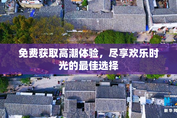 免费获取高潮体验，尽享欢乐时光的最佳选择
