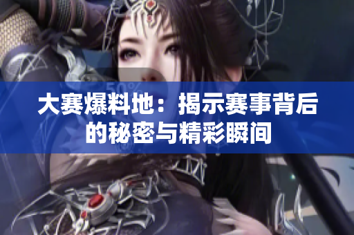 大赛爆料地：揭示赛事背后的秘密与精彩瞬间