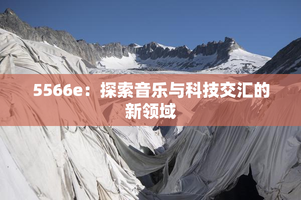 5566e：探索音乐与科技交汇的新领域