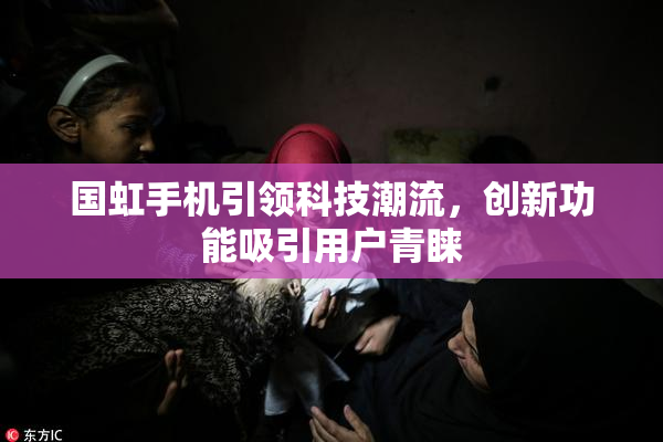 国虹手机引领科技潮流，创新功能吸引用户青睐
