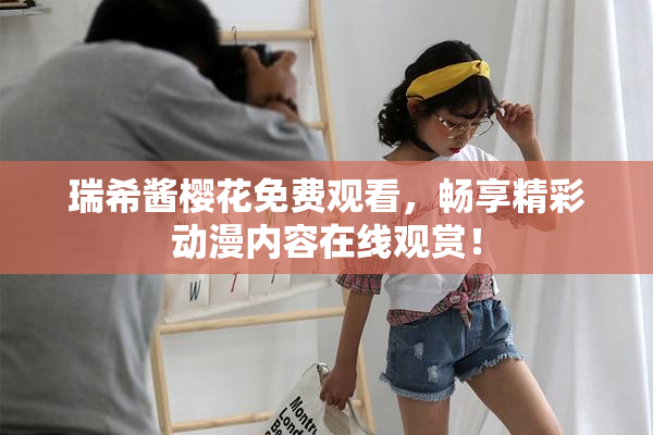 瑞希酱樱花免费观看，畅享精彩动漫内容在线观赏！