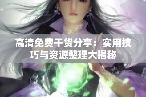 高清免费干货分享：实用技巧与资源整理大揭秘