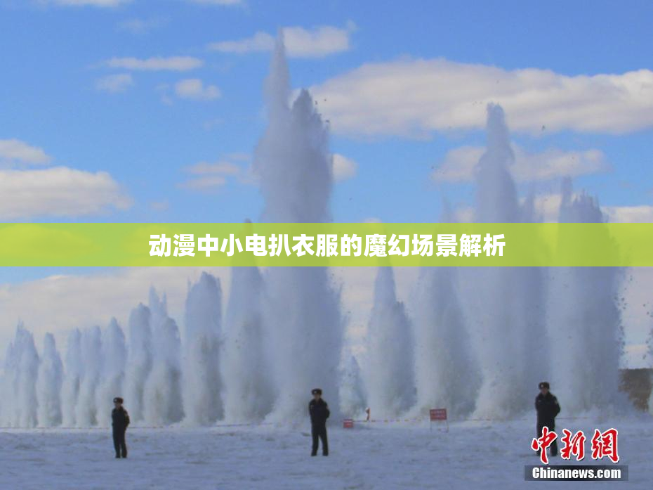 动漫中小电扒衣服的魔幻场景解析