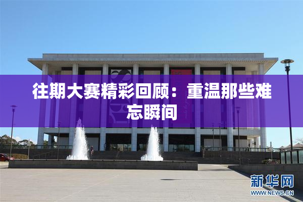往期大赛精彩回顾：重温那些难忘瞬间