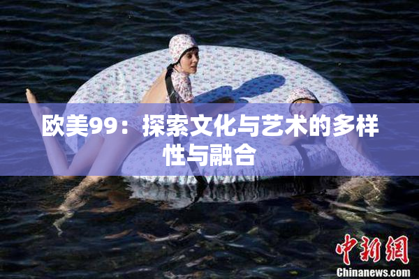 欧美99：探索文化与艺术的多样性与融合