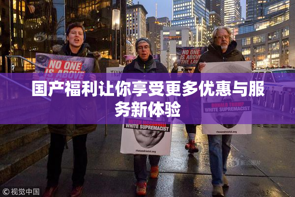国产福利让你享受更多优惠与服务新体验