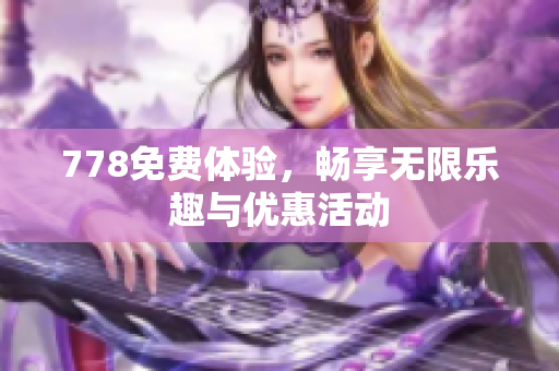 778免费体验，畅享无限乐趣与优惠活动