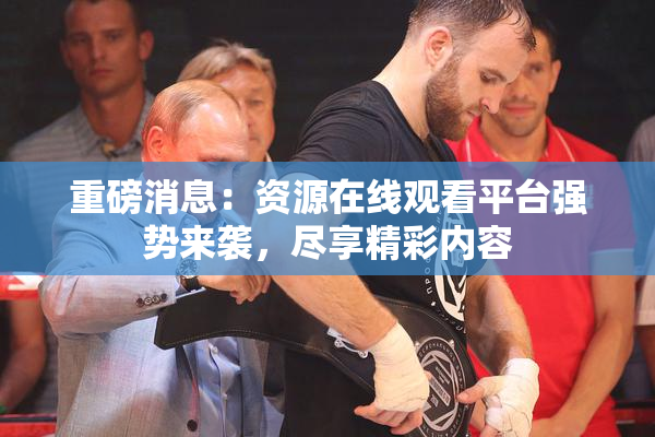 重磅消息：资源在线观看平台强势来袭，尽享精彩内容
