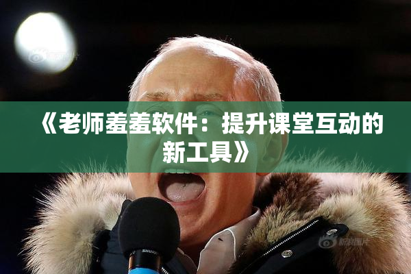 《老师羞羞软件：提升课堂互动的新工具》