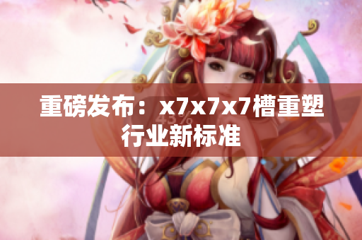 重磅发布：x7x7x7槽重塑行业新标准