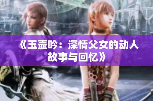《玉壶吟：深情父女的动人故事与回忆》