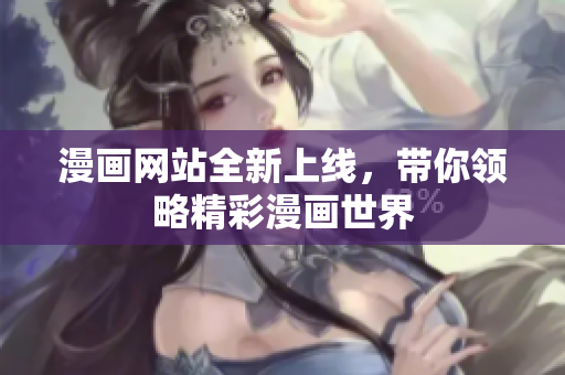 漫画网站全新上线，带你领略精彩漫画世界