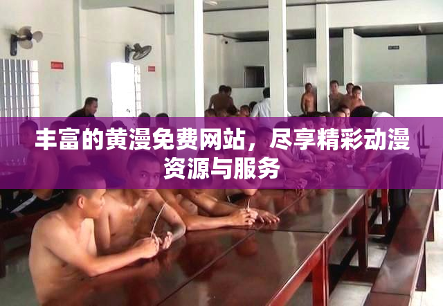 丰富的黄漫免费网站，尽享精彩动漫资源与服务