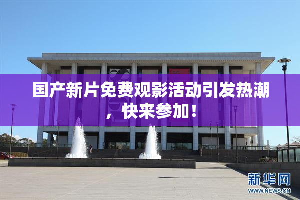 国产新片免费观影活动引发热潮，快来参加！