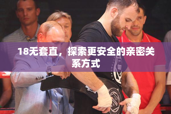 18无套直，探索更安全的亲密关系方式