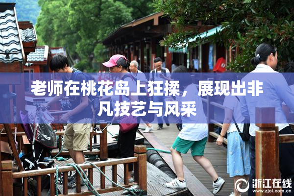 老师在桃花岛上狂揉，展现出非凡技艺与风采