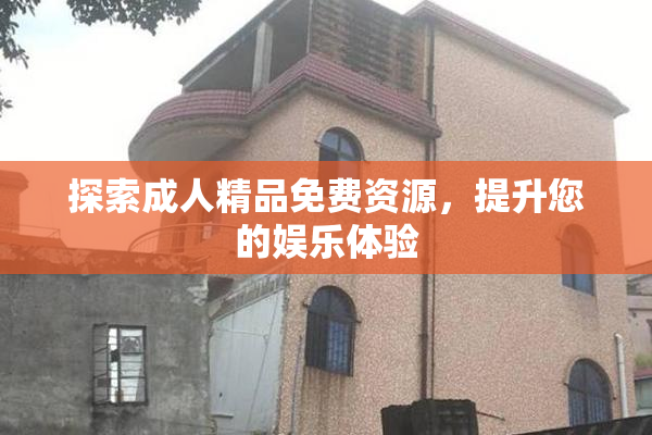 探索成人精品免费资源，提升您的娱乐体验