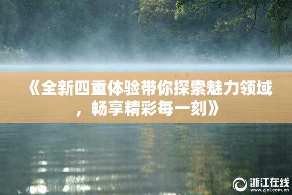 《全新四重体验带你探索魅力领域，畅享精彩每一刻》
