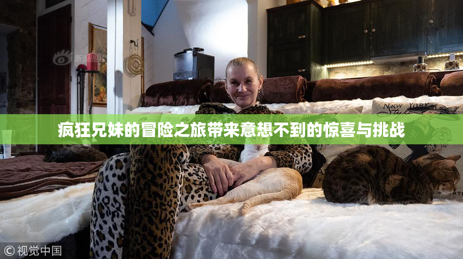 疯狂兄妹的冒险之旅带来意想不到的惊喜与挑战