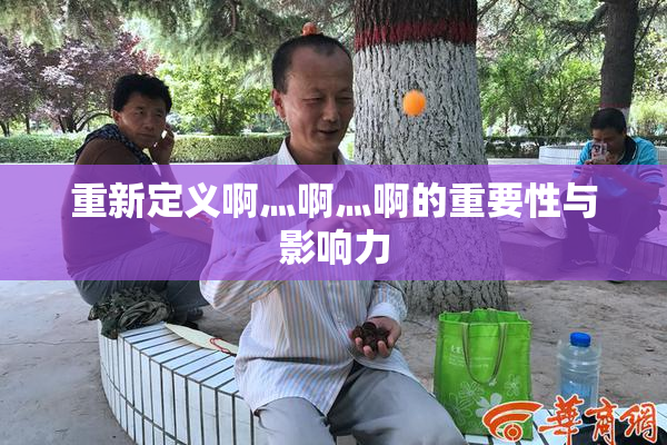重新定义啊灬啊灬啊的重要性与影响力