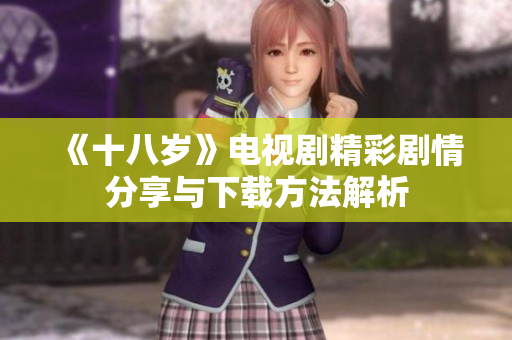 《十八岁》电视剧精彩剧情分享与下载方法解析