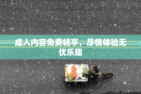 成人内容免费畅享，尽情体验无忧乐趣