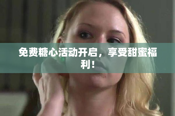 免费糖心活动开启，享受甜蜜福利！