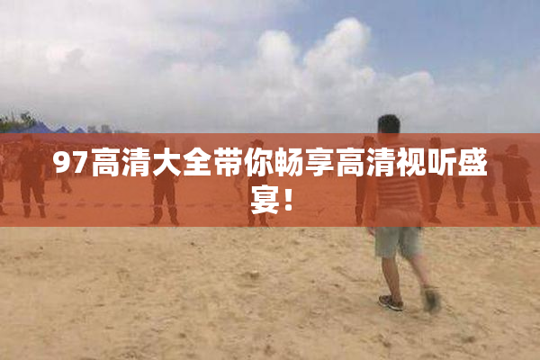 97高清大全带你畅享高清视听盛宴！