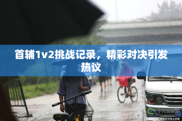 首辅1v2挑战记录，精彩对决引发热议