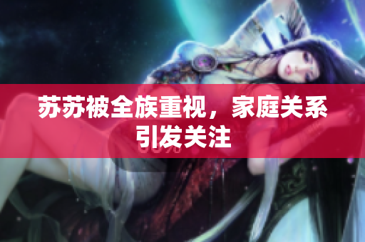 苏苏被全族重视，家庭关系引发关注