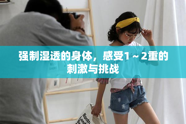 强制湿透的身体，感受1～2重的刺激与挑战