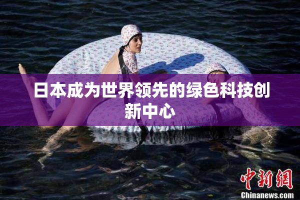 日本成为世界领先的绿色科技创新中心