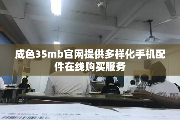 成色35mb官网提供多样化手机配件在线购买服务