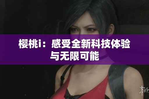 樱桃i：感受全新科技体验与无限可能