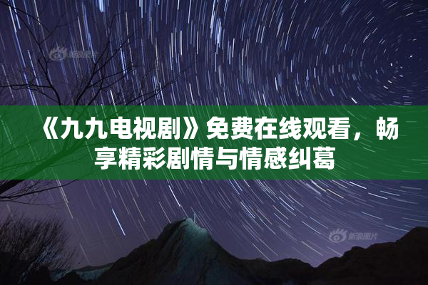 《九九电视剧》免费在线观看，畅享精彩剧情与情感纠葛