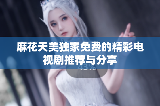 麻花天美独家免费的精彩电视剧推荐与分享