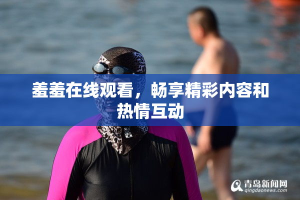 羞羞在线观看，畅享精彩内容和热情互动
