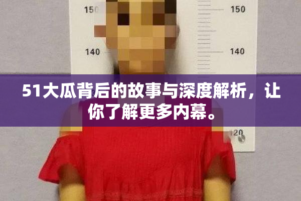 51大瓜背后的故事与深度解析，让你了解更多内幕。