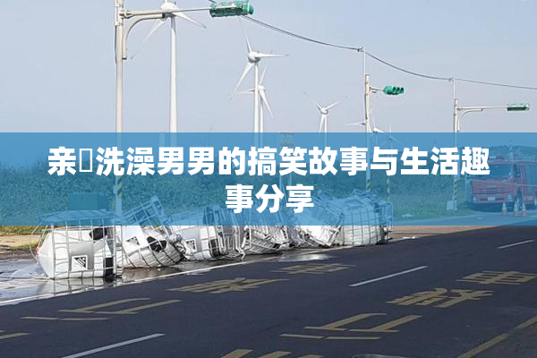 亲妺洗澡男男的搞笑故事与生活趣事分享