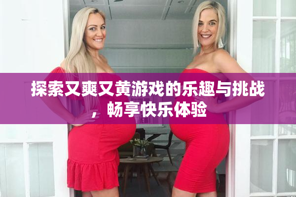 探索又爽又黄游戏的乐趣与挑战，畅享快乐体验
