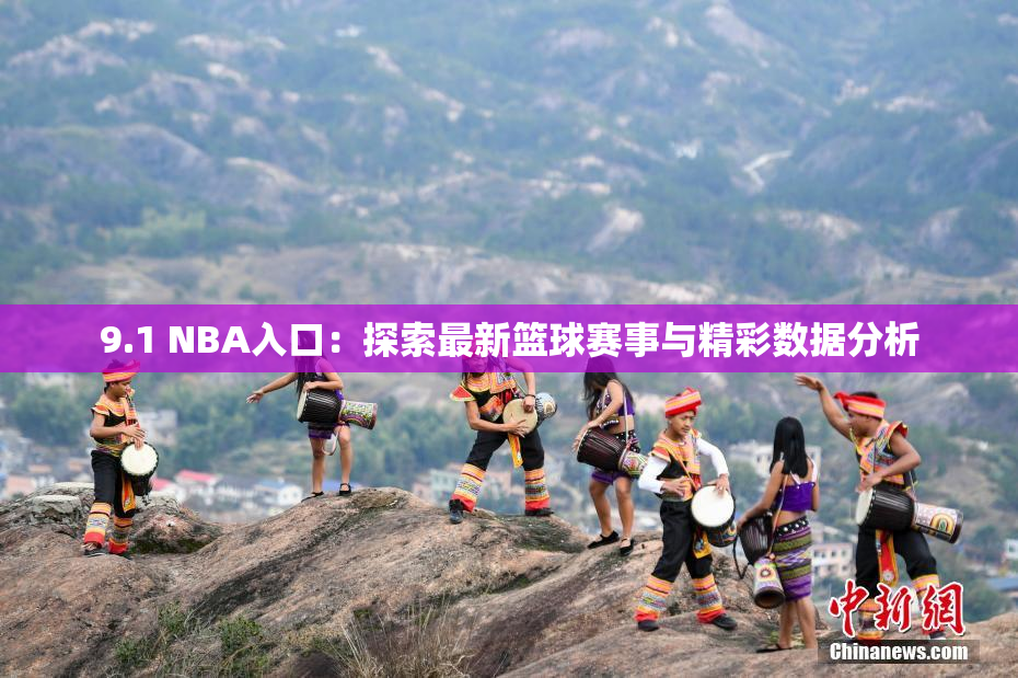 9.1 NBA入口：探索最新篮球赛事与精彩数据分析