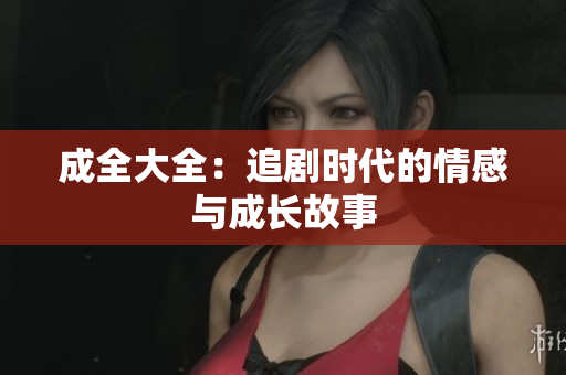 成全大全：追剧时代的情感与成长故事